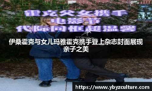 PG伊桑霍克与女儿玛雅霍克携手登上杂志封面展现亲子之美