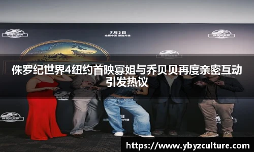 PG侏罗纪世界4纽约首映寡姐与乔贝贝再度亲密互动引发热议