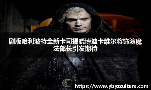 PG剧版哈利波特全新卡司揭晓博迪卡维尔将饰演魔法部长引发期待